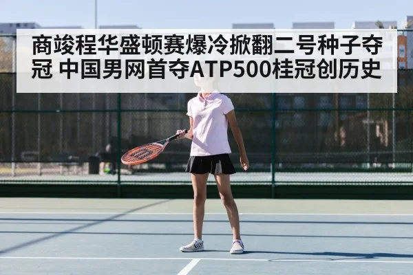 商竣程华盛顿赛爆冷掀翻二号种子夺冠 中国男网首夺ATP500桂冠创历史