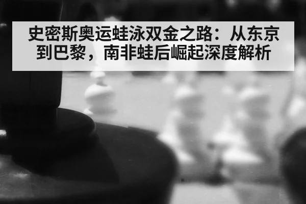 史密斯奥运蛙泳双金之路：从东京到巴黎，南非蛙后崛起深度解析