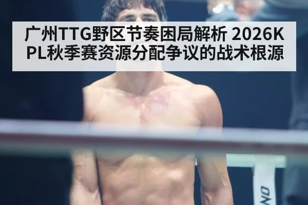 广州TTG野区节奏困局解析 2026KPL秋季赛资源分配争议的战术根源