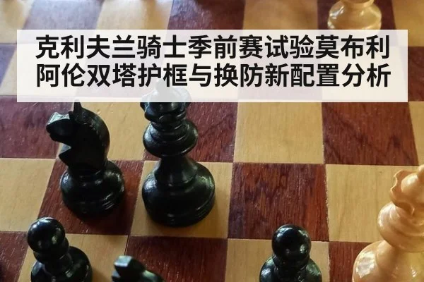 克利夫兰骑士季前赛试验莫布利阿伦双塔护框与换防新配置分析