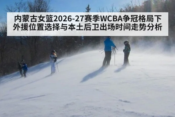 内蒙古女篮2026-27赛季WCBA争冠格局下外援位置选择与本土后卫出场时间走势分析