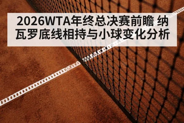 2026WTA年终总决赛前瞻 纳瓦罗底线相持与小球变化分析