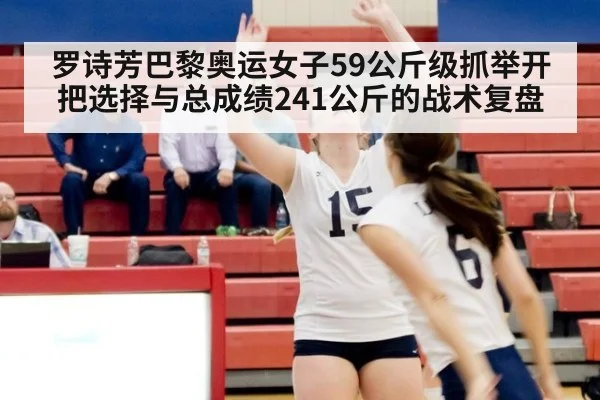 罗诗芳巴黎奥运女子59公斤级抓举开把选择与总成绩241公斤的战术复盘